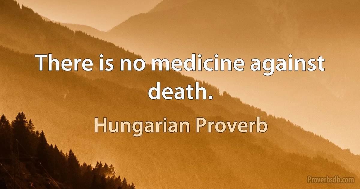 There is no medicine against death. (Hungarian Proverb)