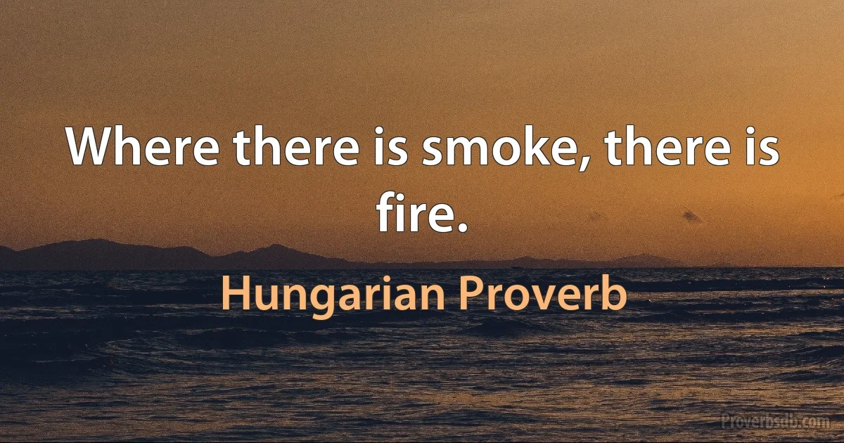 Where there is smoke, there is fire. (Hungarian Proverb)