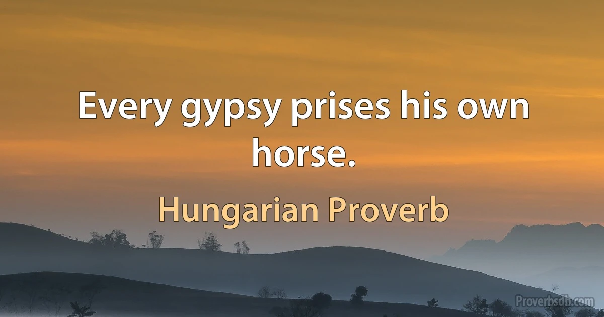 Every gypsy prises his own horse. (Hungarian Proverb)