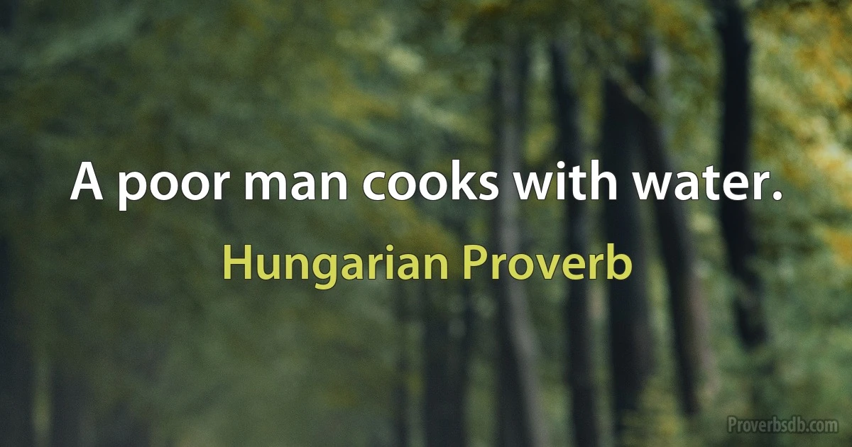 A poor man cooks with water. (Hungarian Proverb)