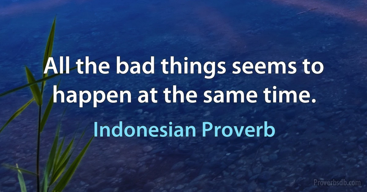 All the bad things seems to happen at the same time. (Indonesian Proverb)