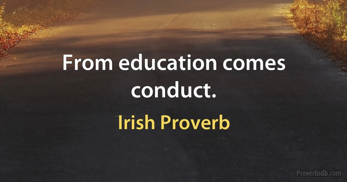 From education comes conduct. (Irish Proverb)