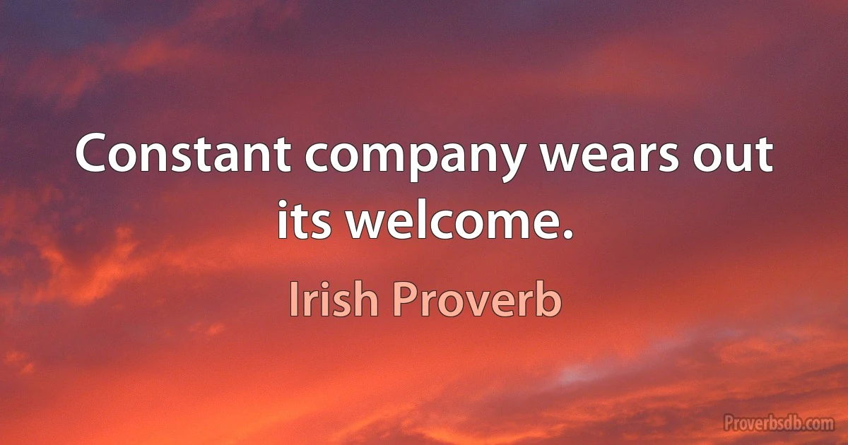 Constant company wears out its welcome. (Irish Proverb)