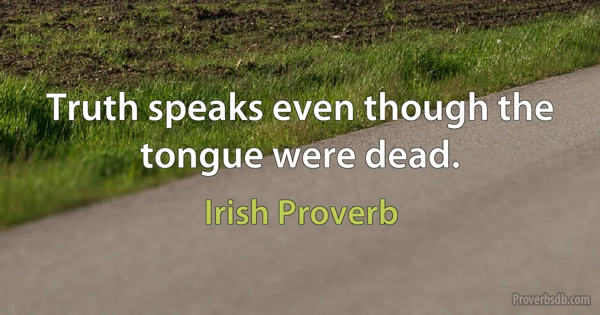 Truth speaks even though the tongue were dead. (Irish Proverb)