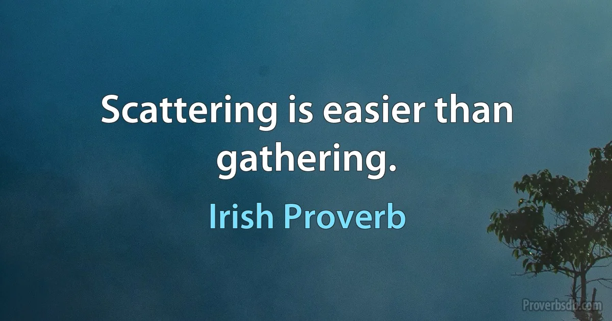 Scattering is easier than gathering. (Irish Proverb)