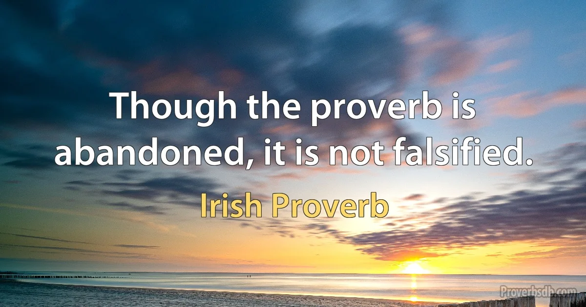 Though the proverb is abandoned, it is not falsified. (Irish Proverb)