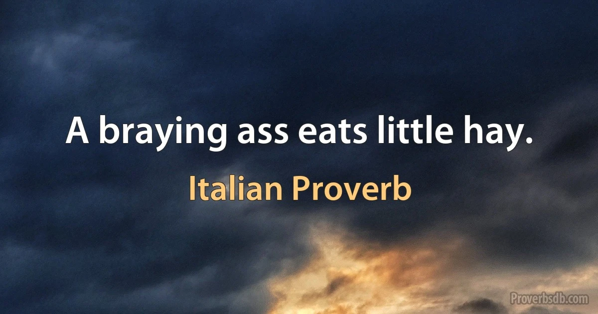 A braying ass eats little hay. (Italian Proverb)