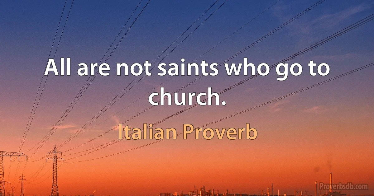 All are not saints who go to church. (Italian Proverb)