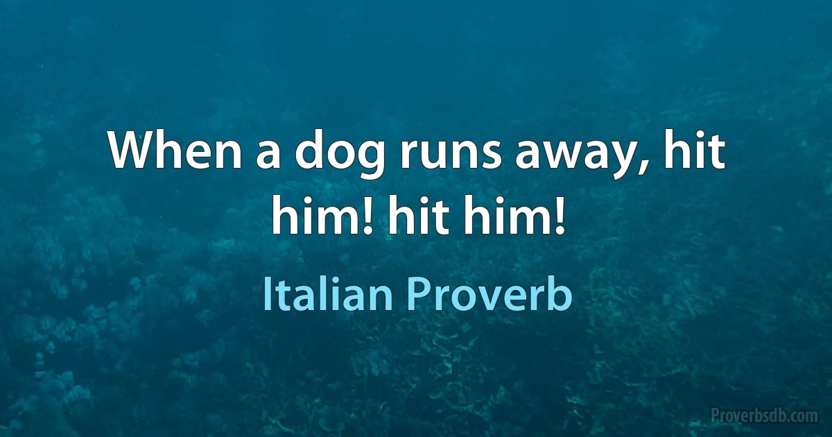 When a dog runs away, hit him! hit him! (Italian Proverb)