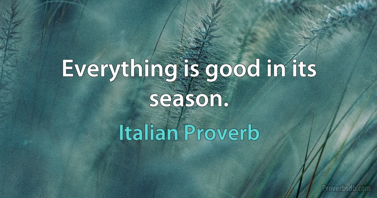 Everything is good in its season. (Italian Proverb)