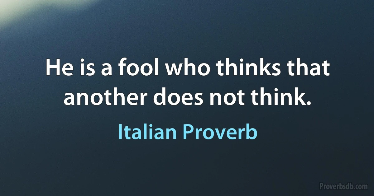 He is a fool who thinks that another does not think. (Italian Proverb)