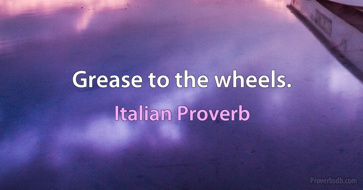 Grease to the wheels. (Italian Proverb)