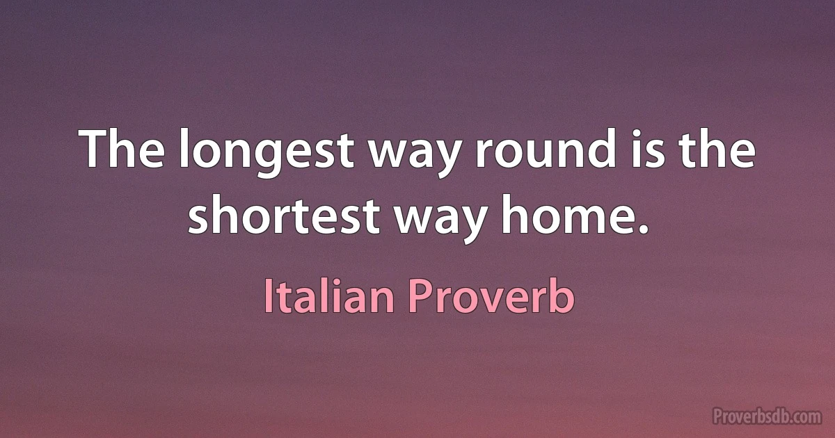 The longest way round is the shortest way home. (Italian Proverb)