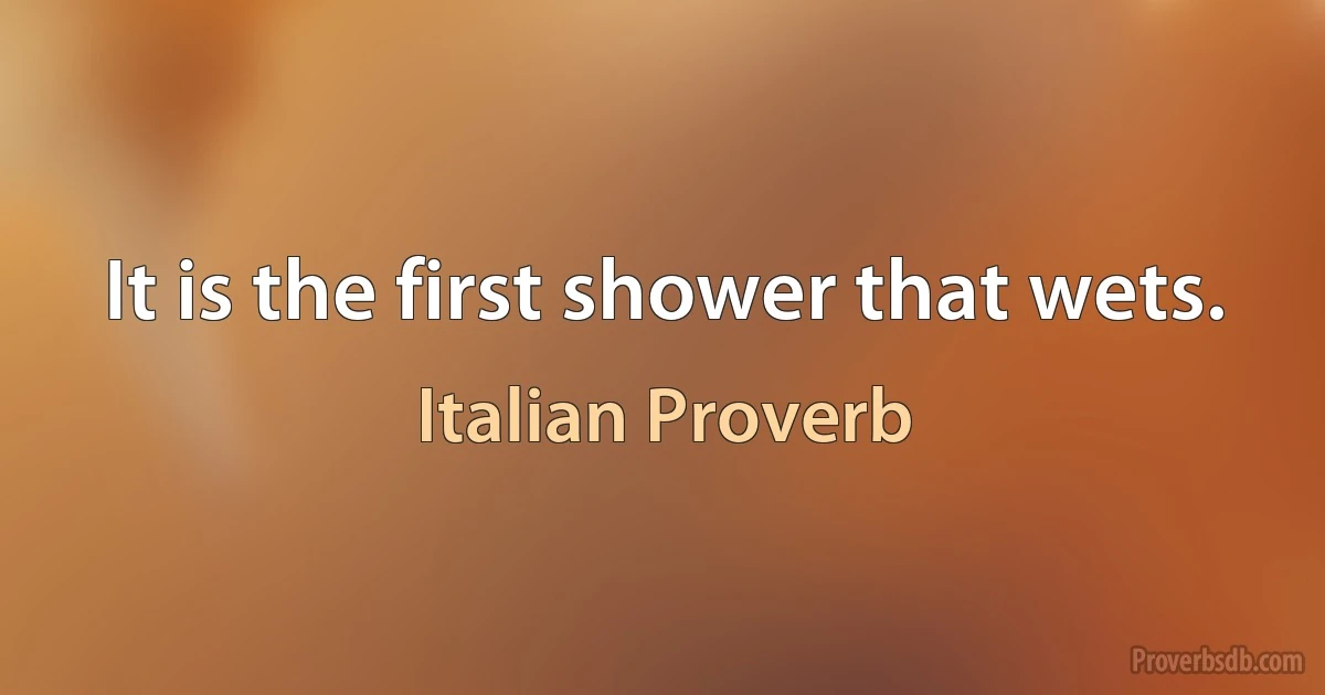 It is the first shower that wets. (Italian Proverb)