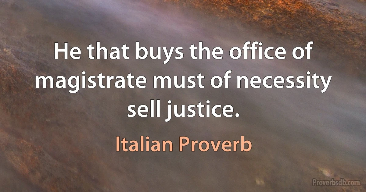 He that buys the office of magistrate must of necessity sell justice. (Italian Proverb)