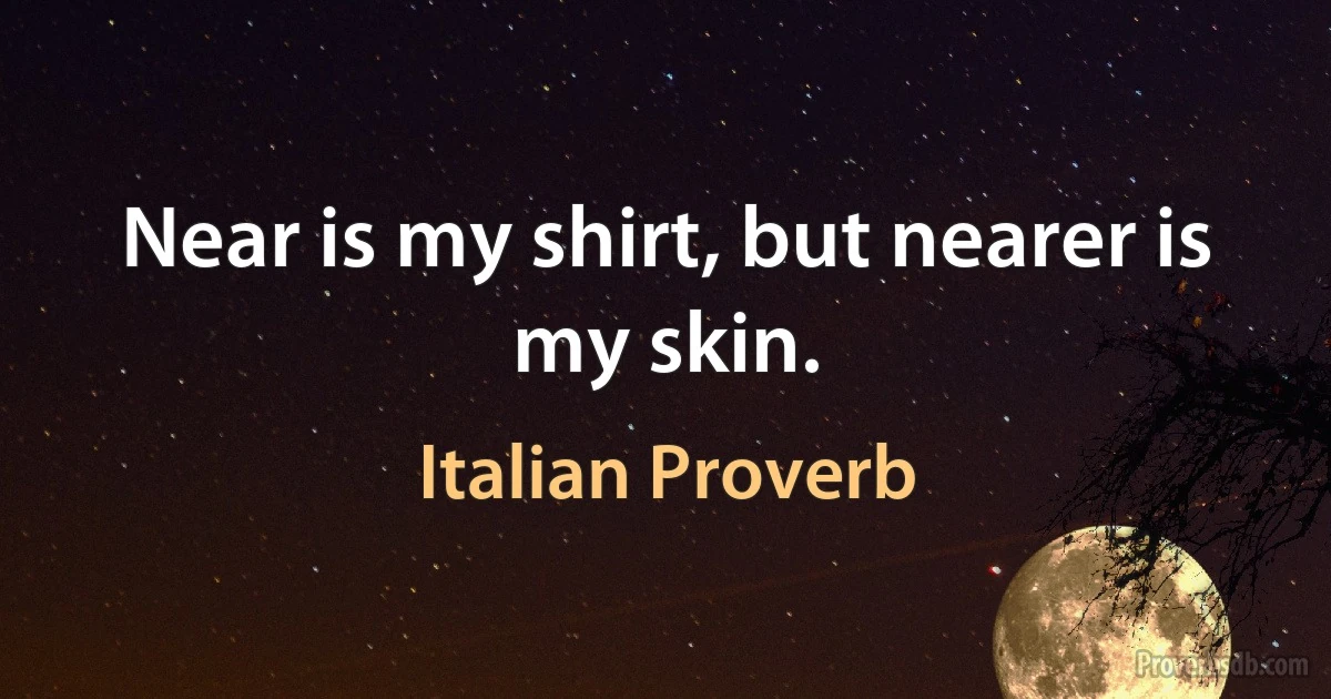 Near is my shirt, but nearer is my skin. (Italian Proverb)