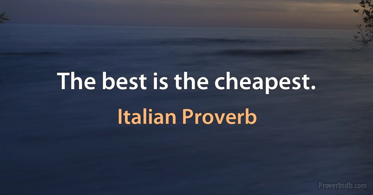 The best is the cheapest. (Italian Proverb)