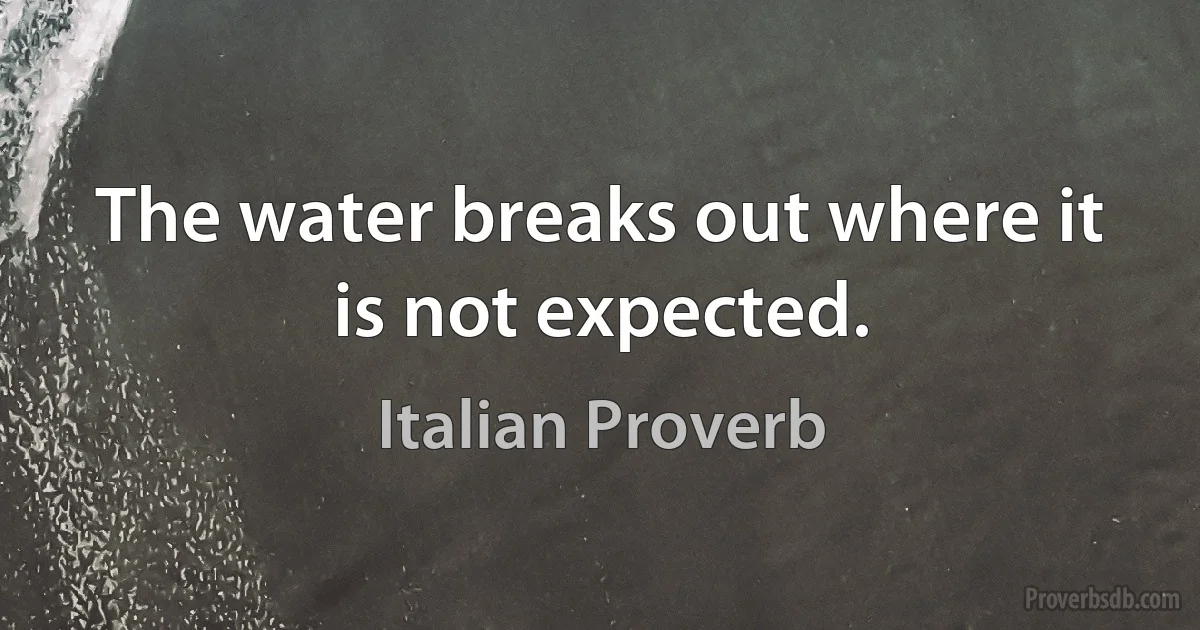 The water breaks out where it is not expected. (Italian Proverb)