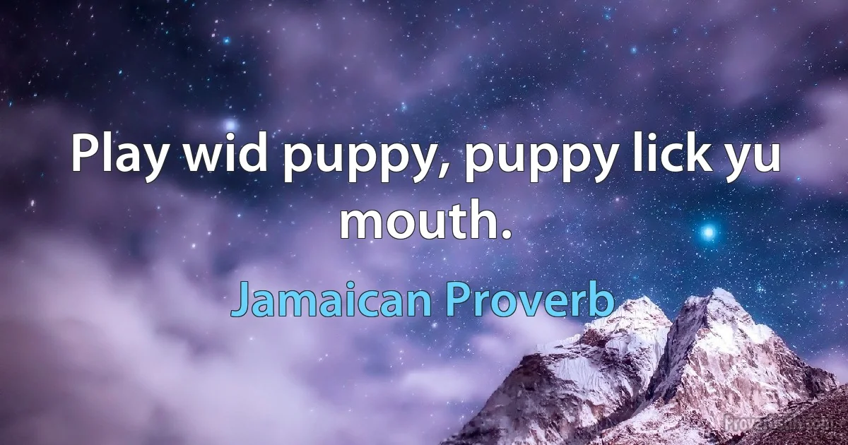 Play wid puppy, puppy lick yu mouth. (Jamaican Proverb)