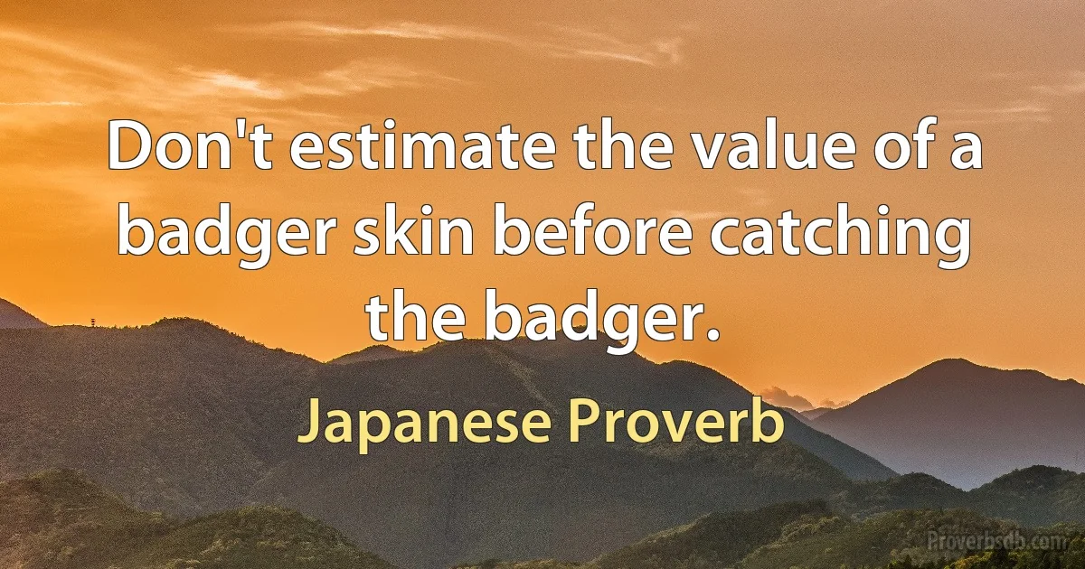 Don't estimate the value of a badger skin before catching the badger. (Japanese Proverb)