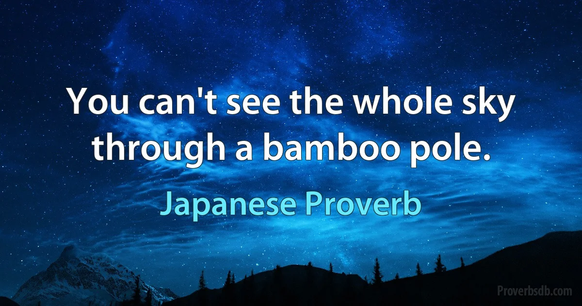 You can't see the whole sky through a bamboo pole. (Japanese Proverb)