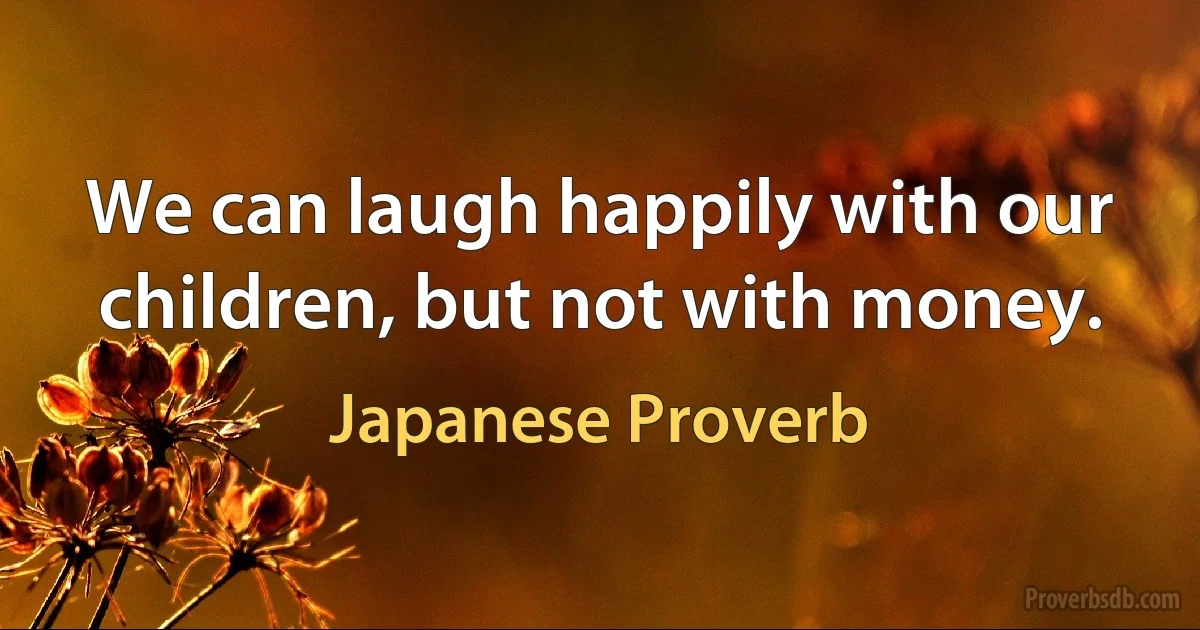 We can laugh happily with our children, but not with money. (Japanese Proverb)