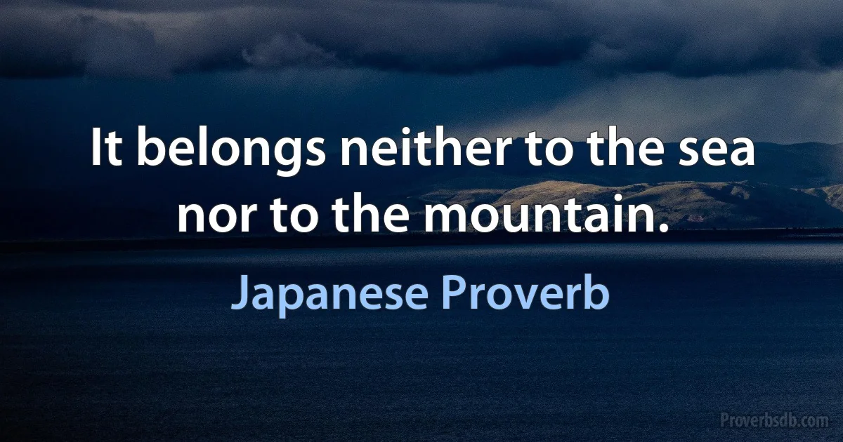 It belongs neither to the sea nor to the mountain. (Japanese Proverb)