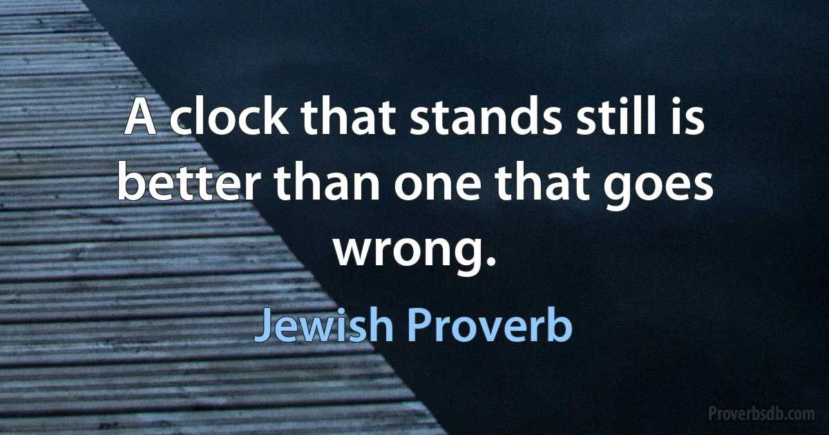 A clock that stands still is better than one that goes wrong. (Jewish Proverb)