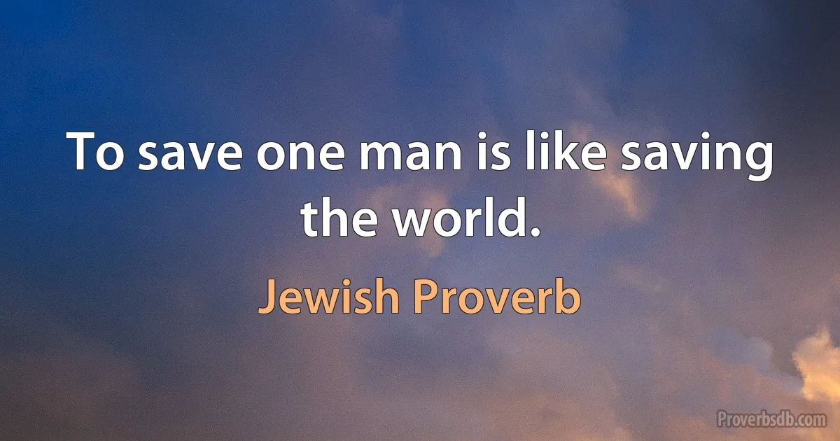 To save one man is like saving the world. (Jewish Proverb)