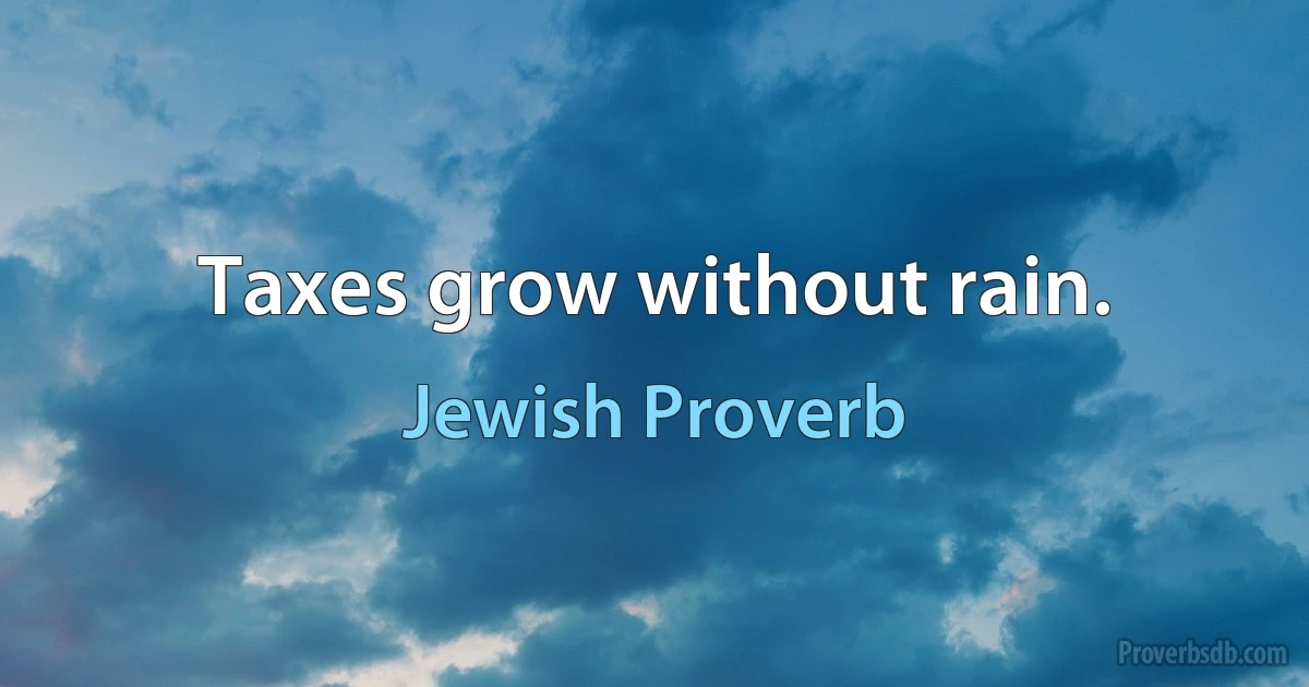 Taxes grow without rain. (Jewish Proverb)