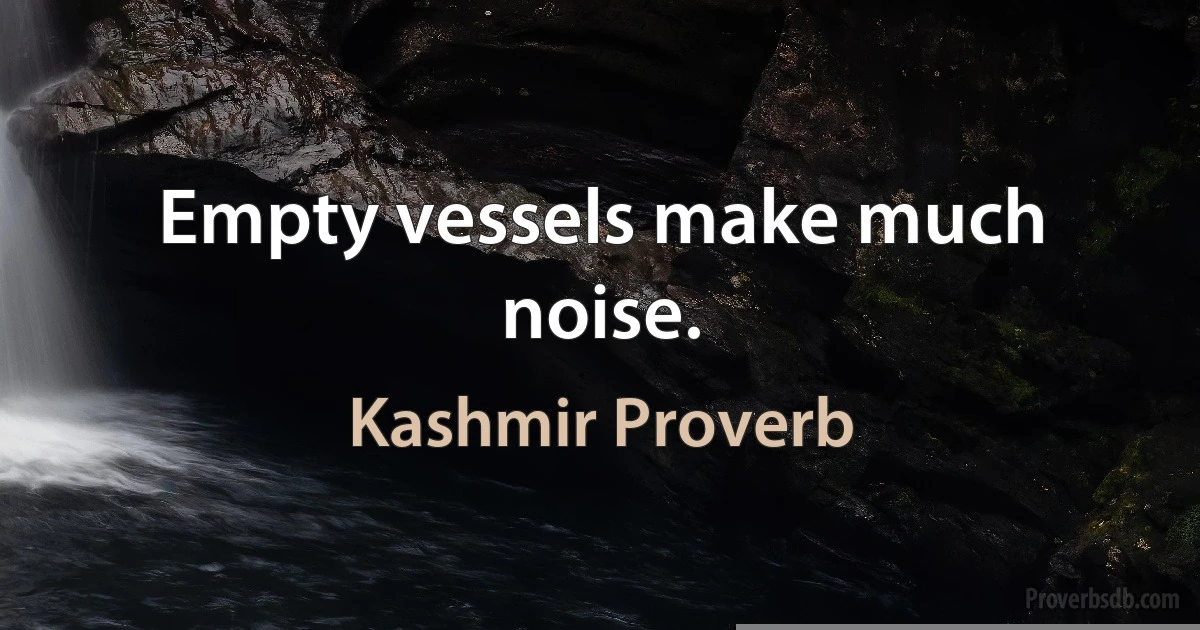 Empty vessels make much noise. (Kashmir Proverb)