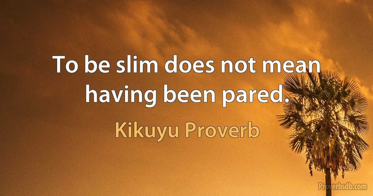 To be slim does not mean having been pared. (Kikuyu Proverb)