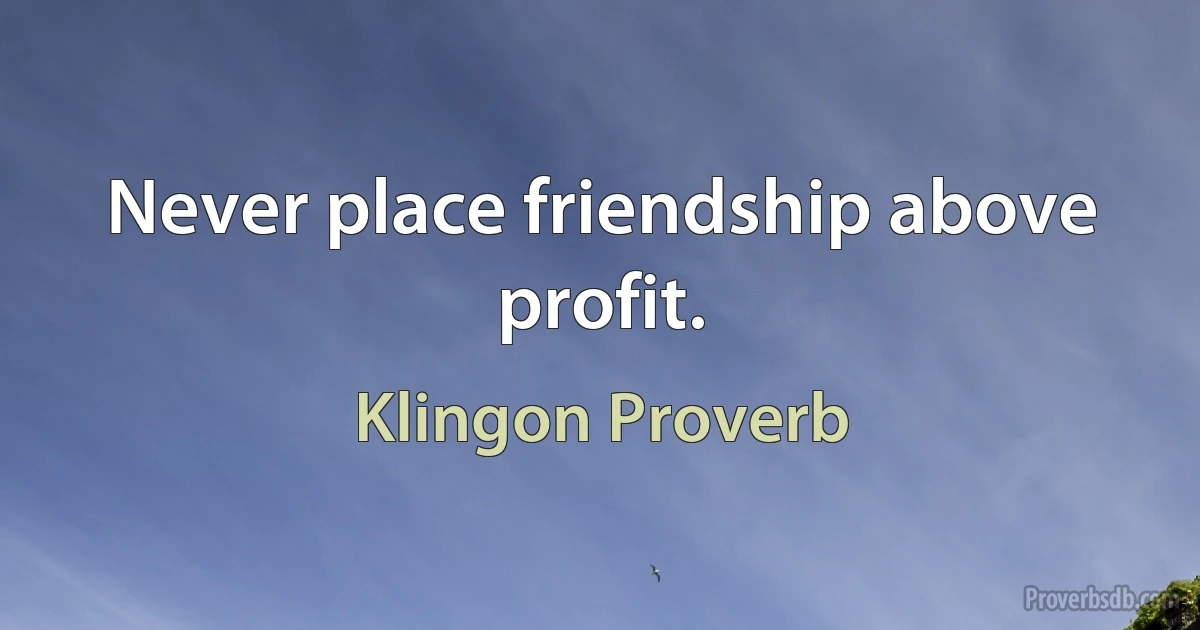 Never place friendship above profit. (Klingon Proverb)