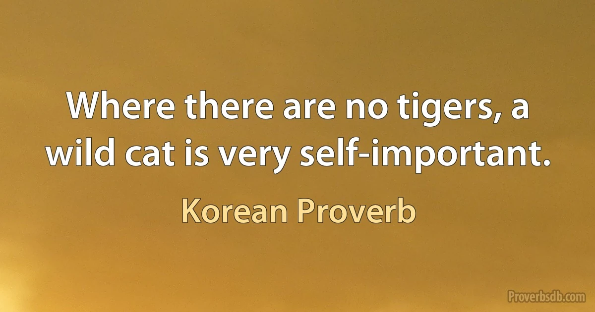 Where there are no tigers, a wild cat is very self-important. (Korean Proverb)