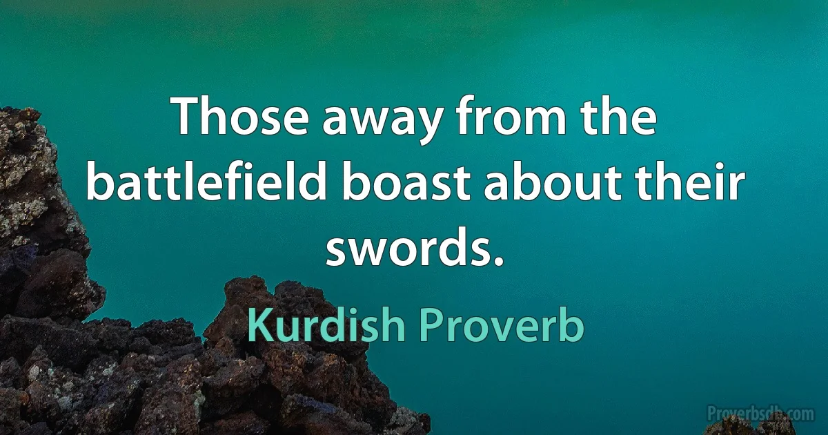 Those away from the battlefield boast about their swords. (Kurdish Proverb)