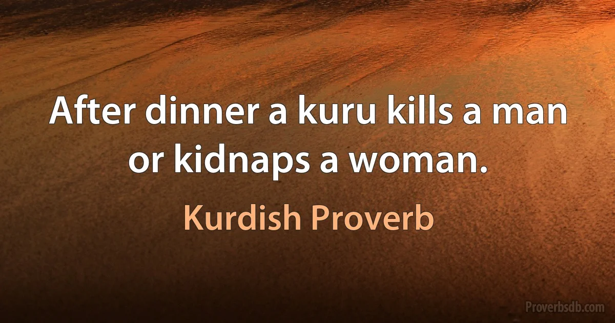 After dinner a kuru kills a man or kidnaps a woman. (Kurdish Proverb)