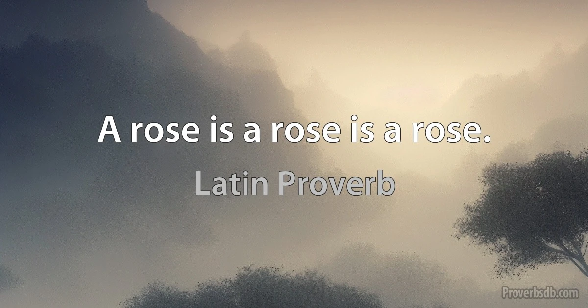 A rose is a rose is a rose. (Latin Proverb)