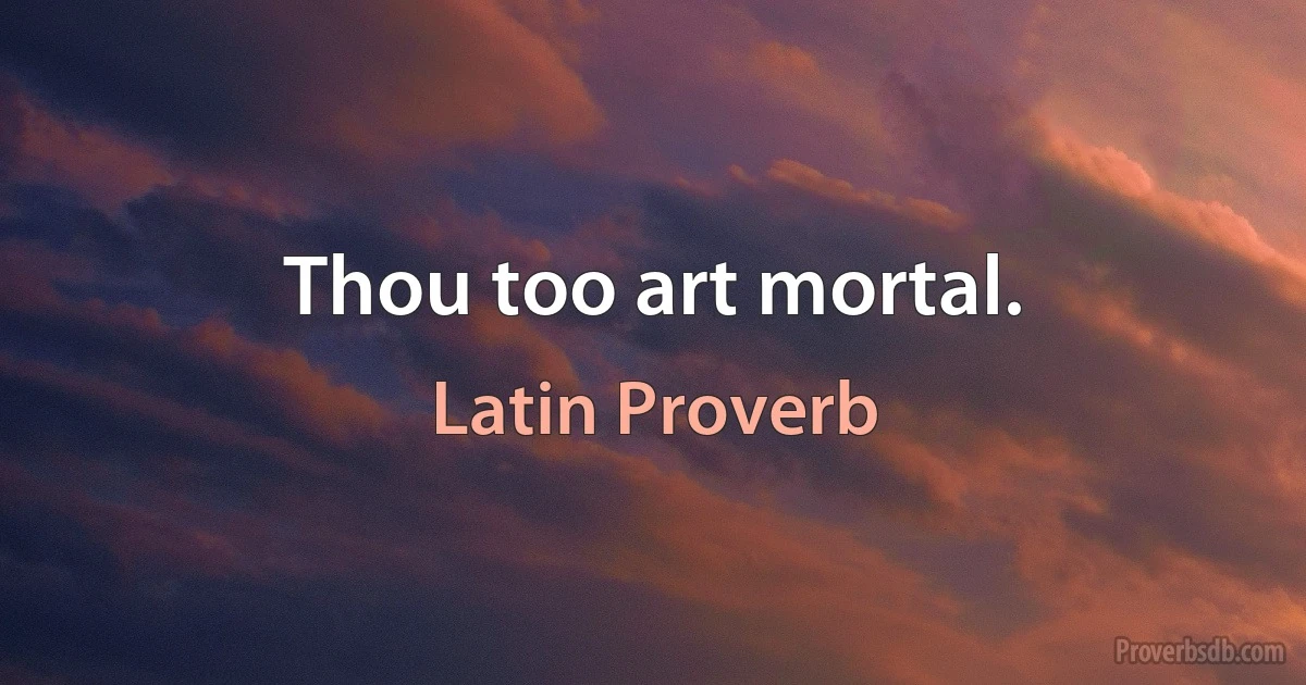 Thou too art mortal. (Latin Proverb)