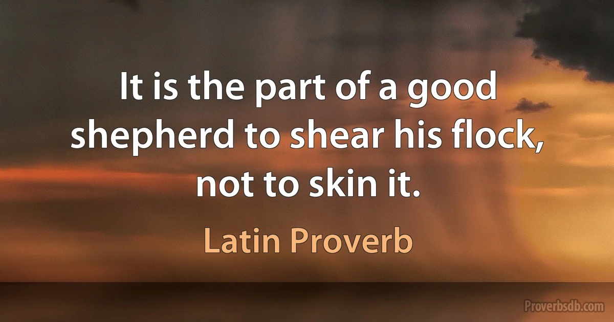 It is the part of a good shepherd to shear his flock, not to skin it. (Latin Proverb)