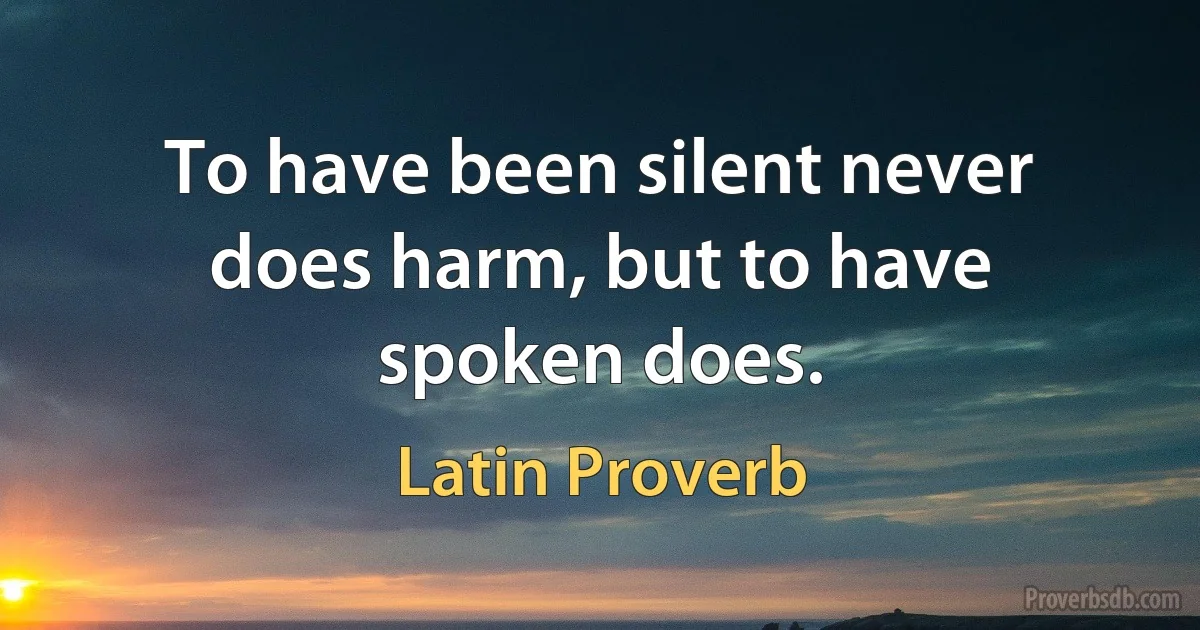 To have been silent never does harm, but to have spoken does. (Latin Proverb)