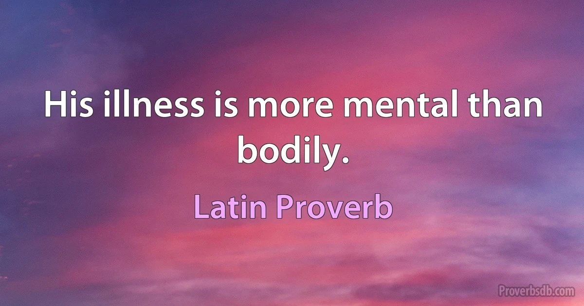 His illness is more mental than bodily. (Latin Proverb)