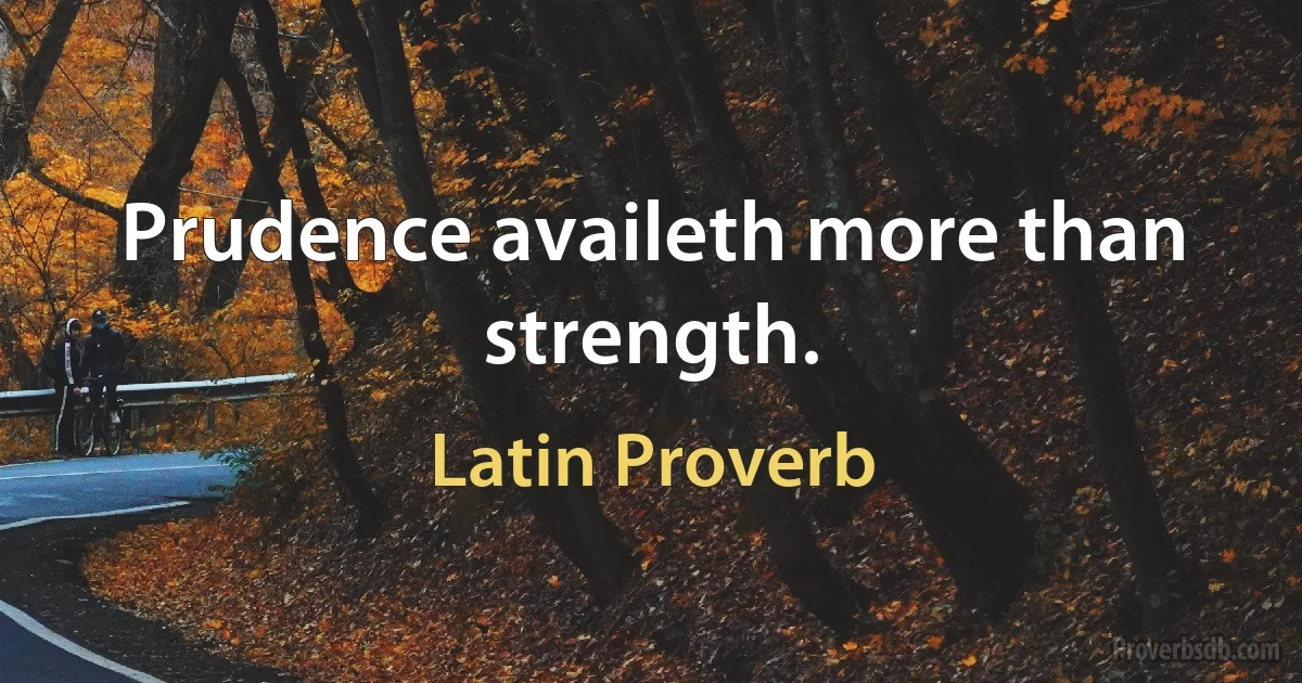 Prudence availeth more than strength. (Latin Proverb)