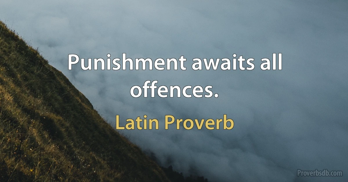 Punishment awaits all offences. (Latin Proverb)