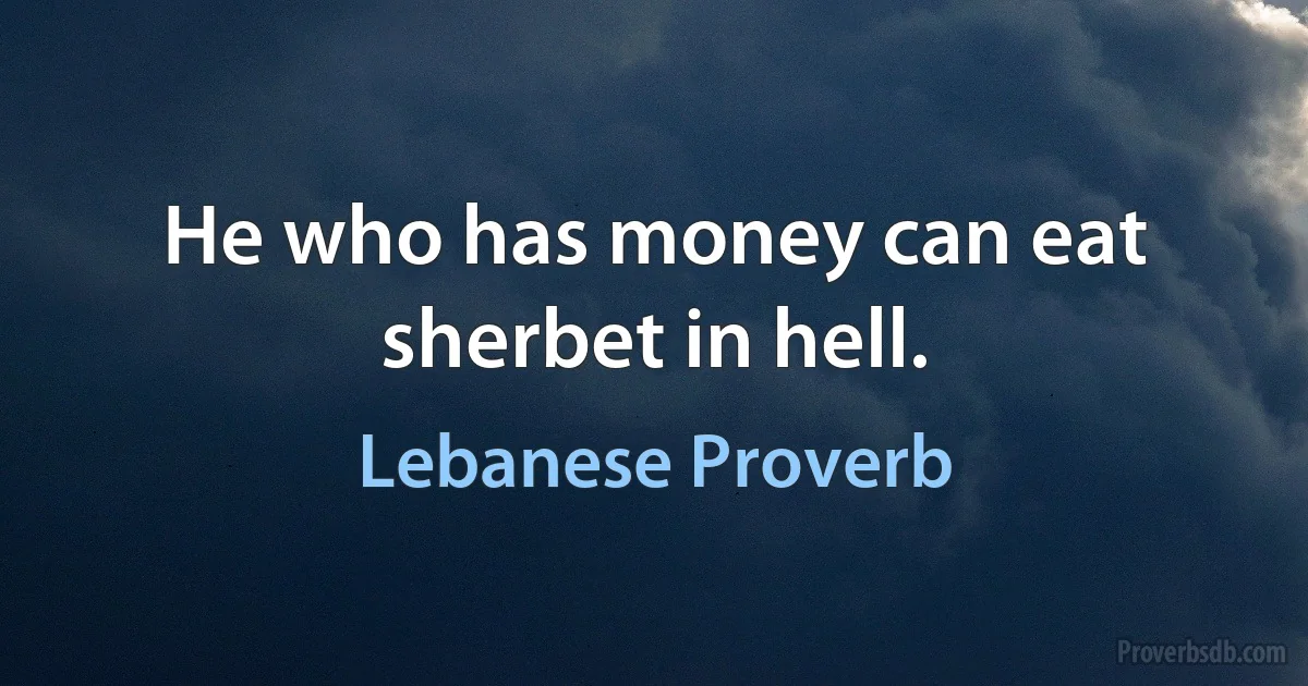 He who has money can eat sherbet in hell. (Lebanese Proverb)