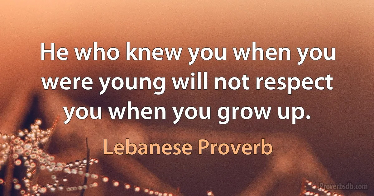 He who knew you when you were young will not respect you when you grow up. (Lebanese Proverb)