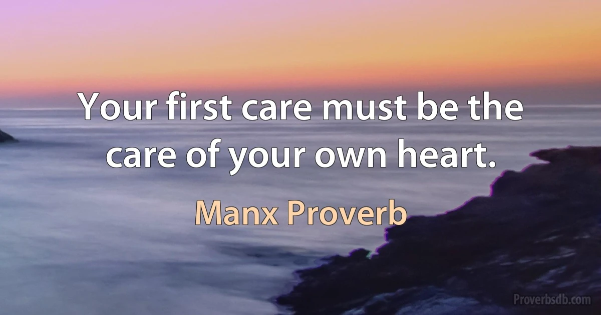 Your first care must be the care of your own heart. (Manx Proverb)