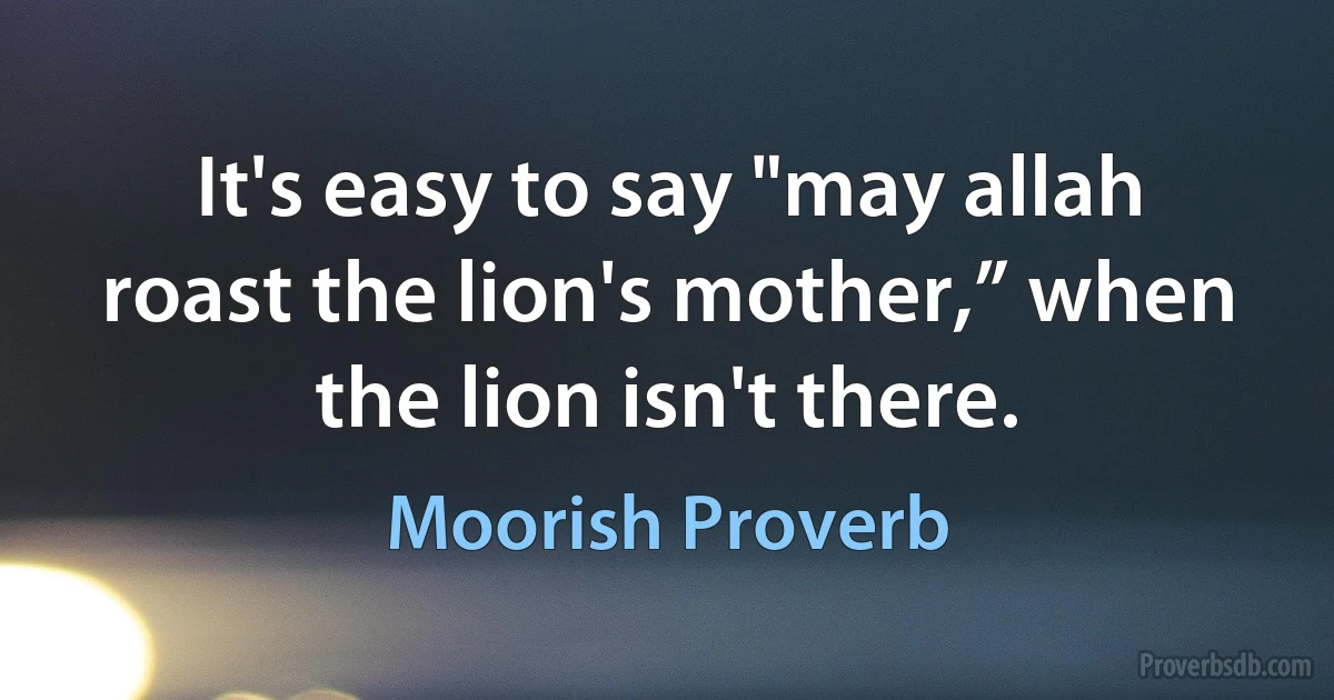 It's easy to say "may allah roast the lion's mother,” when the lion isn't there. (Moorish Proverb)