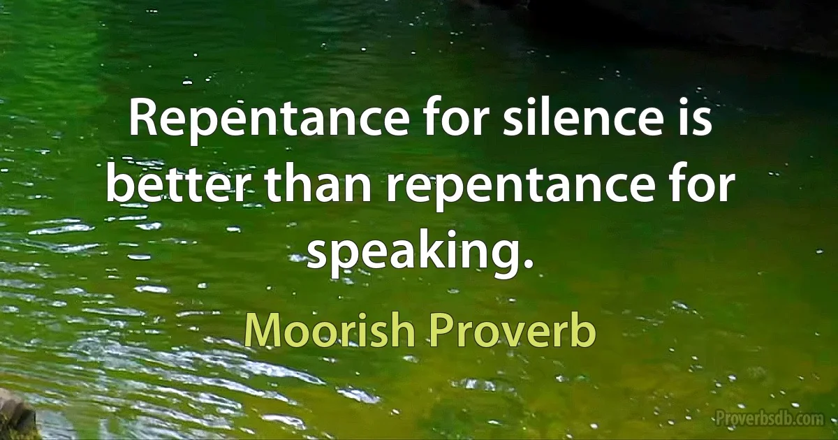 Repentance for silence is better than repentance for speaking. (Moorish Proverb)