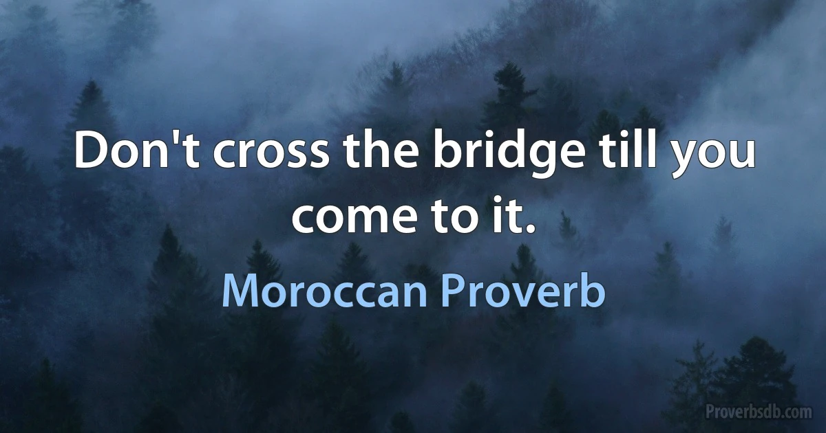 Don't cross the bridge till you come to it. (Moroccan Proverb)