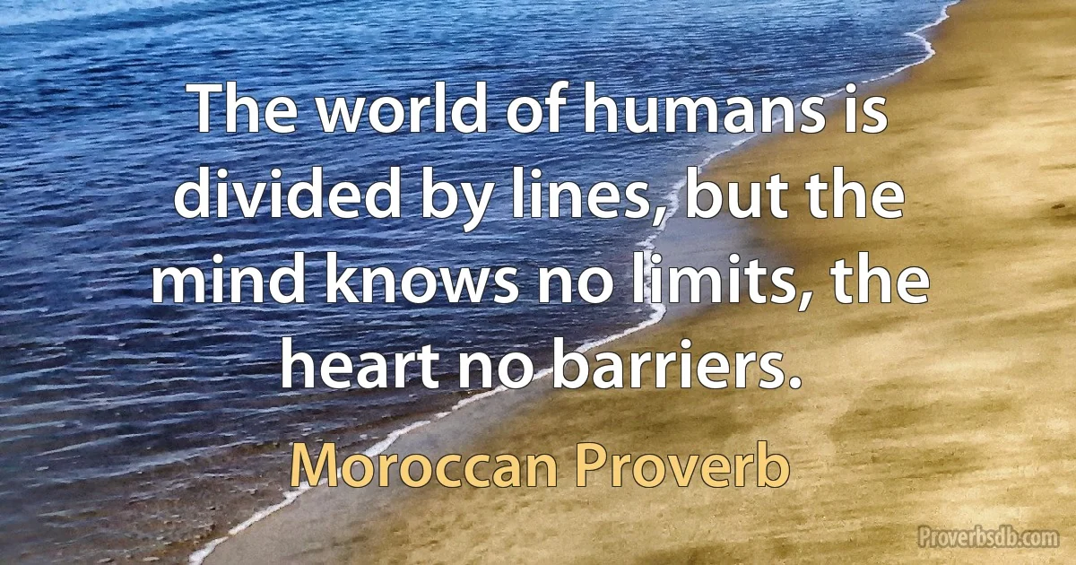 The world of humans is divided by lines, but the mind knows no limits, the heart no barriers. (Moroccan Proverb)